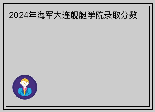 2024年海军大连舰艇学院录取分数